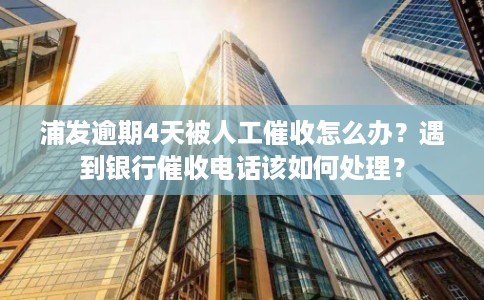 浦发逾期4天被人工催收怎么办？遇到银行催收电话该如何处理？