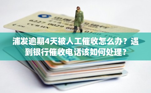 浦发逾期4天被人工催收怎么办？遇到银行催收电话该如何处理？