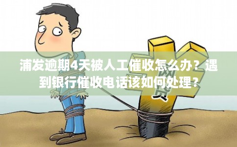 浦发逾期4天被人工催收怎么办？遇到银行催收电话该如何处理？