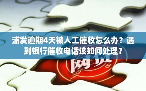 浦发逾期4天被人工催收怎么办?遇到银行催收电话该如何处理?