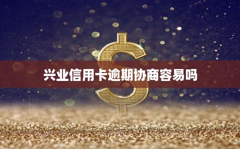 兴业信用卡逾期协商容易吗
