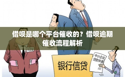 借呗是哪个平台催收的？借呗逾期催收流程解析