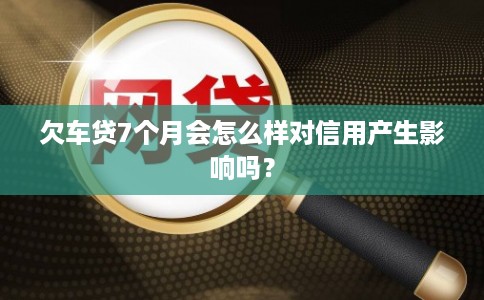 欠车贷7个月会怎么样对信用产生影响吗？
