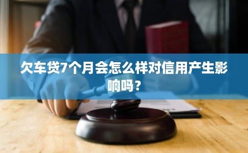 欠车贷7个月会怎么样对信用产生影响吗？