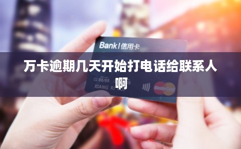 万卡逾期几天开始打电话给联系人啊