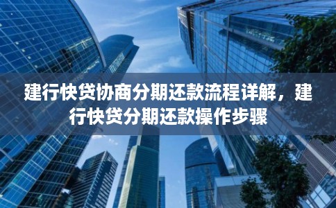 建行快贷协商分期还款流程详解,建行快贷分期还款操作步骤 建行快贷协商分期还款流程详解,建行快贷分期还款操作步骤