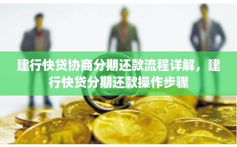 建行快贷协商分期还款流程详解,建行快贷分期还款操作步骤 建行快贷协商分期还款流程详解,建行快贷分期还款操作步骤