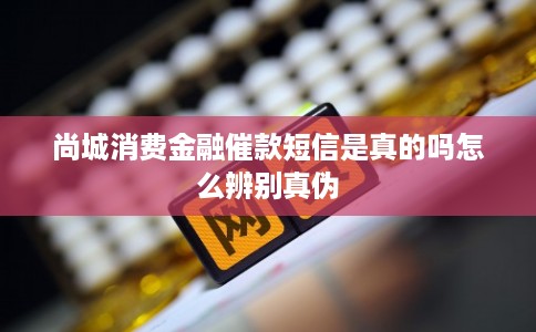 尚城消费金融催款短信是真的吗怎么辨别真伪
