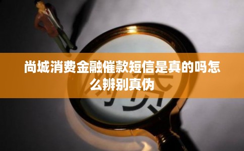 尚城消费金融催款短信是真的吗怎么辨别真伪