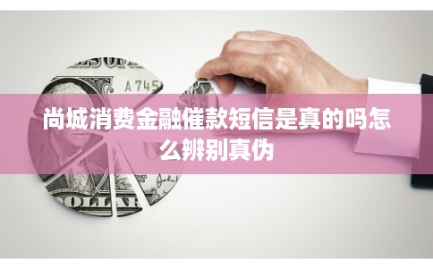 尚城消费金融催款短信是真的吗怎么辨别真伪