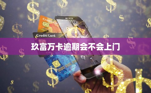 玖富万卡逾期会不会上门