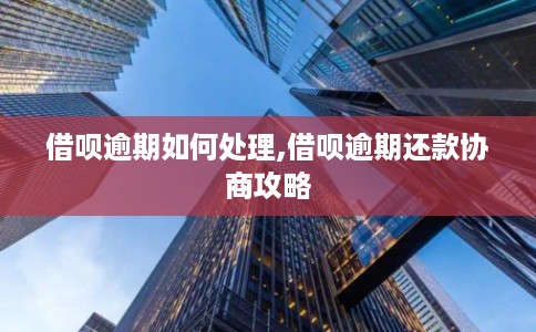 借呗逾期如何处理,借呗逾期还款协商攻略