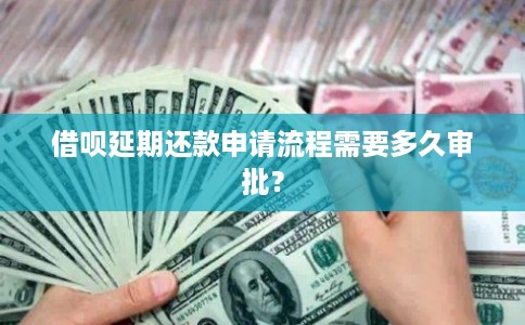 借呗延期还款申请流程需要多久审批？