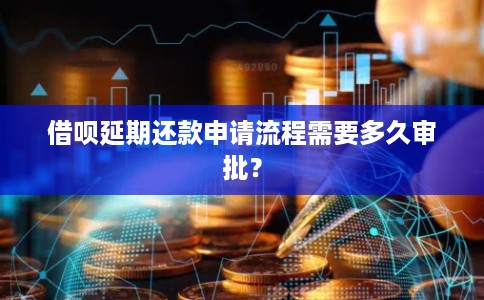 借呗延期还款申请流程需要多久审批？