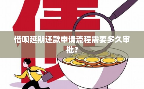 借呗延期还款申请流程需要多久审批？