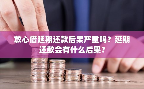 放心借延期还款后果严重吗？延期还款会有什么后果？