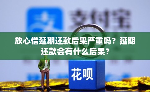 放心借延期还款后果严重吗？延期还款会有什么后果？