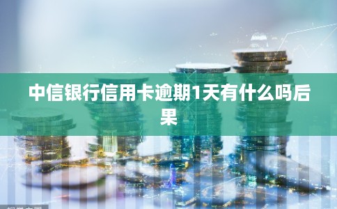 中信银行信用卡逾期1天有什么吗后果