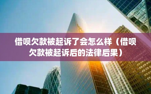 借呗欠款被起诉了会怎么样（借呗欠款被起诉后的法律后果）