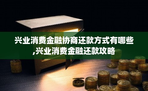 兴业消费金融协商还款方式有哪些,兴业消费金融还款攻略