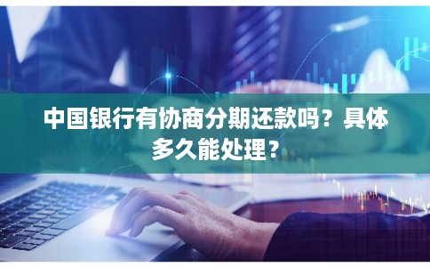 中国银行有协商分期还款吗？具体多久能处理？