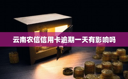 云南农信信用卡逾期一天有影响吗 云南农信信用卡逾期一天有影响吗