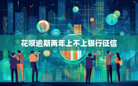 花呗逾期两年上不上银行征信 花呗逾期两年上不上银行征信