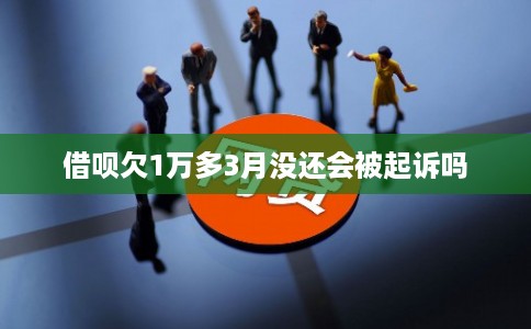 借呗欠1万多3月没还会被起诉吗