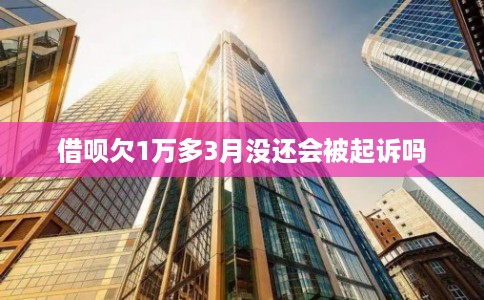 借呗欠1万多3月没还会被起诉吗